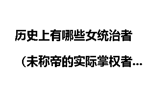 历史上有哪些女统治者（未称帝的实际掌权者也算）？