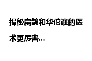 揭秘扁鹊和华佗谁的医术更厉害
