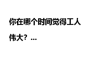 你在哪个时间觉得工人伟大？