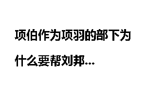 项伯作为项羽的部下为什么要帮刘邦