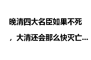 晚清四大名臣如果不死，大清还会那么快灭亡吗？