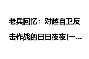 老兵回忆：对越自卫反击作战的日日夜夜[一]_对越反击战