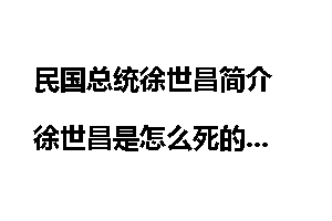 民国总统徐世昌简介 徐世昌是怎么死的