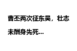 曹丕两次征东吴，壮志未酬身先死