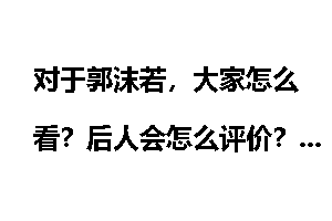 对于郭沫若，大家怎么看？后人会怎么评价？