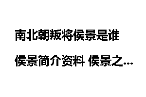 南北朝叛将侯景是谁 侯景简介资料 侯景之乱前因后果