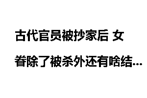 古代官员被抄家后 女眷除了被杀外还有啥结局_古代