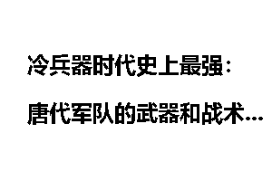 冷兵器时代史上最强：唐代军队的武器和战术_冷兵器