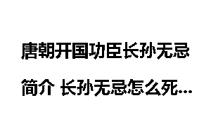 唐朝开国功臣长孙无忌简介 长孙无忌怎么死的 长孙无忌墓在哪