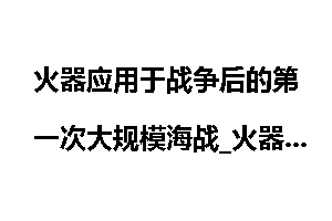 火器应用于战争后的第一次大规模海战_火器