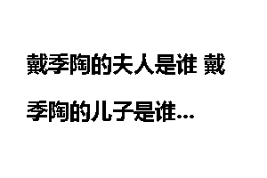 戴季陶的夫人是谁 戴季陶的儿子是谁