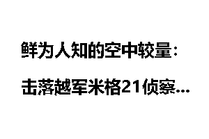 鲜为人知的空中较量:击落越军米格21侦察机_鲜为人知