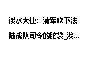 淡水大捷：清军砍下法陆战队司令的脑袋_淡水大捷
