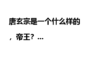 唐玄宗是一个什么样的,帝王?