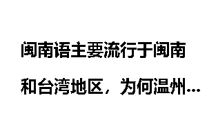 闽南语主要流行于闽南和台湾地区，为何温州苍南县和福建福鼎部分地方也流行闽南语？