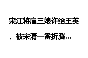 宋江将扈三娘许给王英，被宋清一番折腾