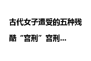 古代女子遭受的五种残酷“宫刑”宫刑