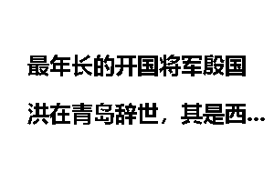 最年长的开国将军殷国洪在青岛辞世，其是西路军的幸存者。西路军是怎样的一支部队？