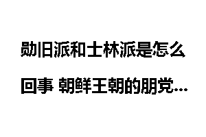 勋旧派和士林派是怎么回事 朝鲜王朝的朋党政治是如何开始的