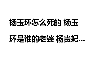 杨玉环怎么死的 杨玉环是谁的老婆 杨贵妃和李隆基为何没孩子