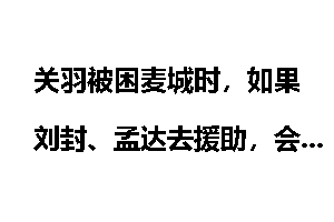 关羽被困麦城时,如果刘封、孟达去援助,会是什么情况?