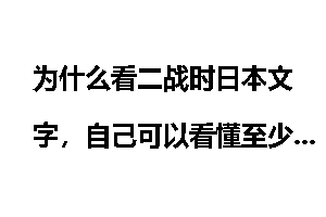 为什么看二战时日本文字，自己可以看懂至少95%,而现在很多日文都看不懂了？