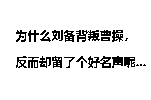 为什么刘备背叛曹操，反而却留了个好名声呢？