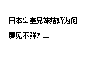 日本皇室兄妹结婚为何屡见不鲜？