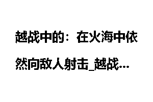 越战中的:在火海中依然向敌人射击_越战