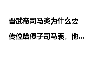 晋武帝司马炎为什么要传位给傻子司马衷,他难道不知道这样做的后果吗?