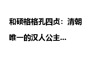 和硕格格孔四贞：清朝唯一的汉人公主