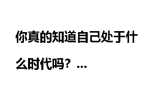 你真的知道自己处于什么时代吗?