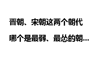 晋朝、宋朝这两个朝代哪个是最弱、最怂的朝代？