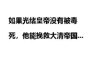 如果光绪皇帝没有被毒死，他能挽救大清帝国吗？