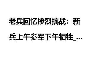 老兵回忆惨烈抗战：新兵上午参军下午牺牲_回忆