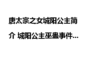 唐太宗之女城阳公主简介 城阳公主巫蛊事件是怎么回事