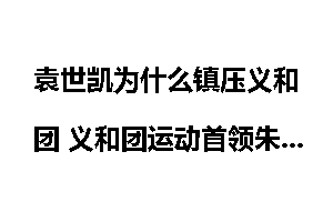 袁世凯为什么镇压义和团 义和团运动首领朱红灯怎么死的