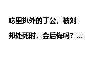 吃里扒外的丁公，被刘邦处死时，会后悔吗？