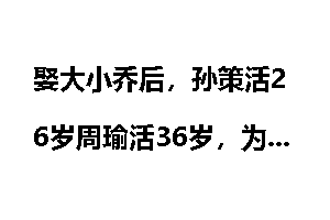 娶大小乔后，孙策活26岁周瑜活36岁，为何全都早逝？