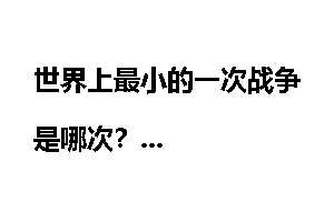 世界上最小的一次战争是哪次？