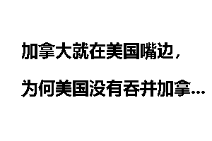 加拿大就在美国嘴边,为何美国没有吞并加拿大?