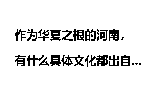 作为华夏之根的河南，有什么具体文化都出自这里，而且都保留到现在？对中国有什么影响？