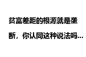 贫富差距的根源就是垄断，你认同这种说法吗？