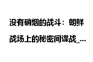 没有硝烟的战斗：朝鲜战场上的秘密间谍战_硝烟
