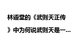 林语堂的《武则天正传》中为何说武则天是一个暴虐、专横、骄奢淫逸、虚荣自私的女人？