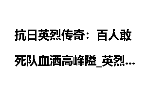 抗日英烈传奇：百人敢死队血洒高峰隘_英烈