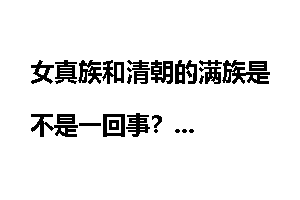 女真族和清朝的满族是不是一回事？