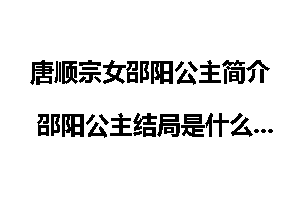 唐顺宗女邵阳公主简介 邵阳公主结局是什么