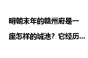 明朝末年的赣州府是一座怎样的城池？它经历了哪些著名或者是惨烈的战火？