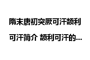 隋末唐初突厥可汗颉利可汗简介 颉利可汗的晚年生活如何